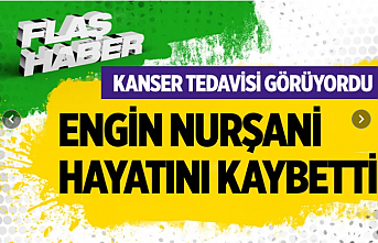 Engin Nurşani hayatını kaybetti!