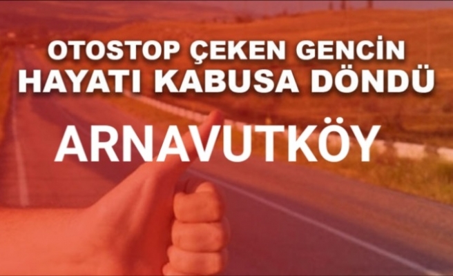 Arnavutköy'de Otostop Çeken Gencin Hayatı Kabusa Döndü