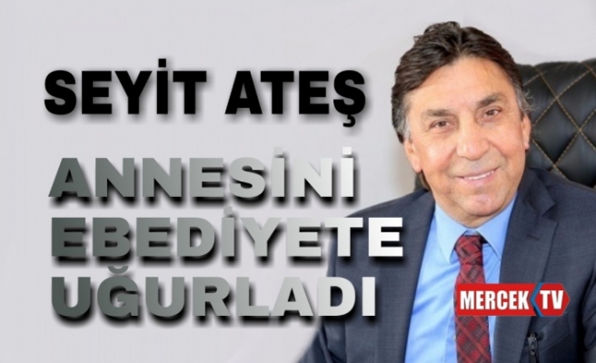 Seyit Ateş Annesini Ebediyete Uğurladı.