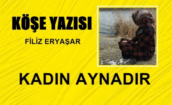 KÖŞE YAZISI FİLİZ ERYAŞAR: KADIN  AYNADIR