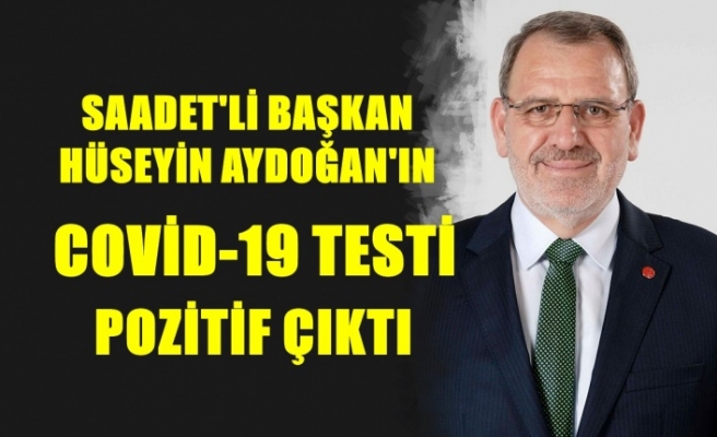 Saadet'li Başkan Hüseyin Aydoğan'ın Covid-19 Testi Pozitif Çıktı !..