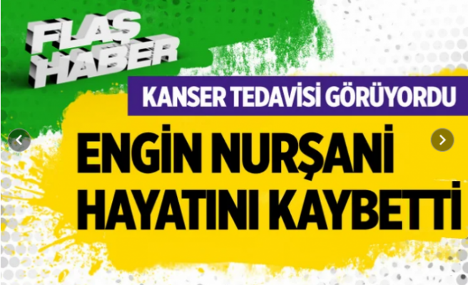 Engin Nurşani hayatını kaybetti!